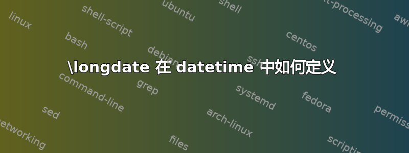 \longdate 在 datetime 中如何定义