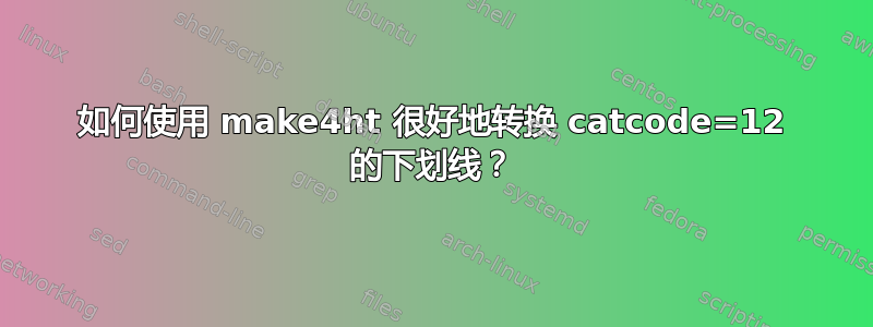 如何使用 make4ht 很好地转换 catcode=12 的下划线？