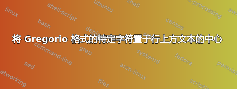 将 Gregorio 格式的特定字符置于行上方文本的中心