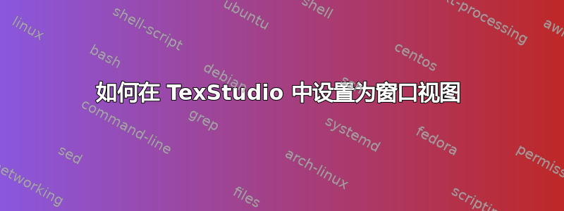 如何在 TexStudio 中设置为窗口视图