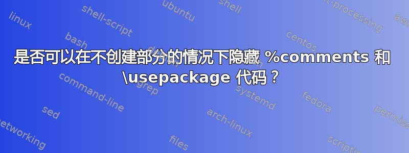 是否可以在不创建部分的情况下隐藏 %comments 和 \usepackage 代码？