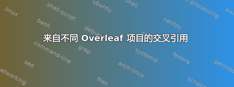 来自不同 Overleaf 项目的交叉引用