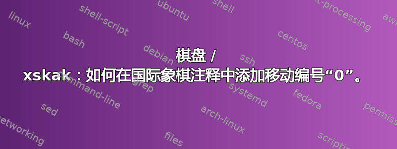 棋盘 / xskak：如何在国际象棋注释中添加移动编号“0”。