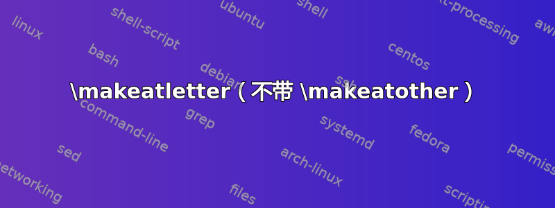 \makeatletter（不带 \makeatother）