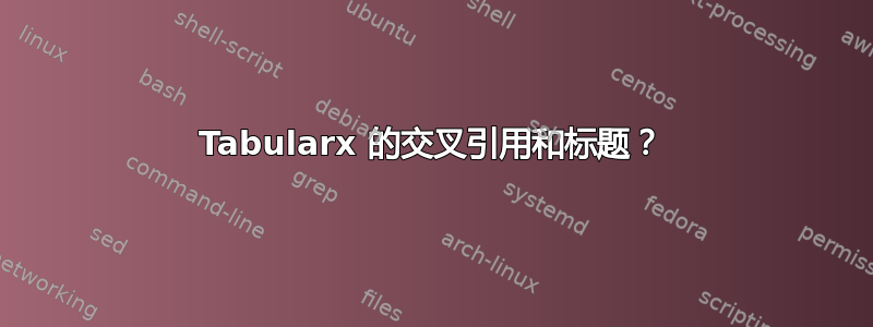 Tabularx 的交叉引用和标题？