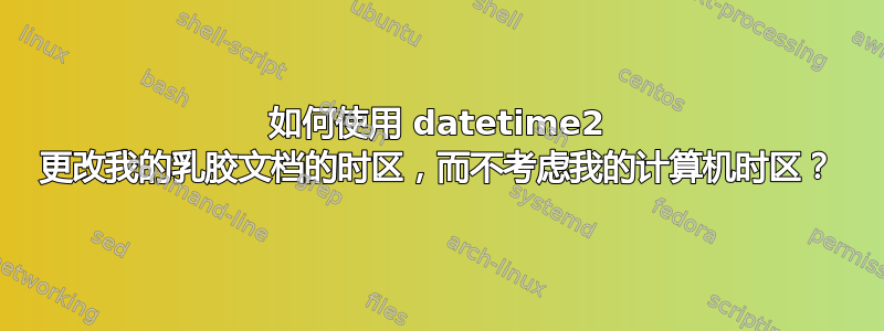 如何使用 datetime2 更改我的乳胶文档的时区，而不考虑我的计算机时区？