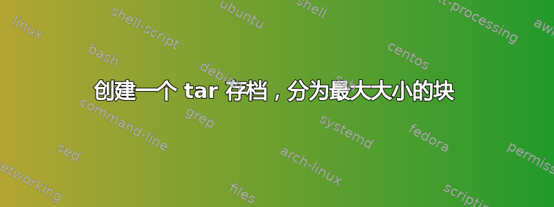 创建一个 tar 存档，分为最大大小的块