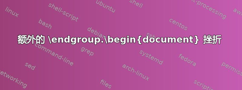 额外的 \endgroup.\begin{document} 挫折