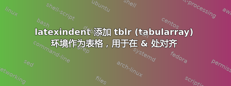 latexindent 添加 tblr (tabularray) 环境作为表格，用于在 & 处对齐