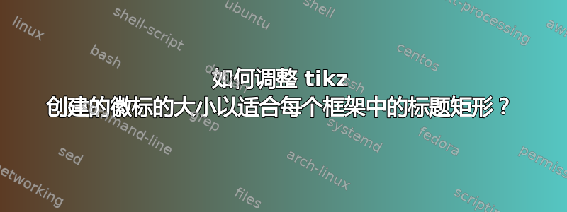 如何调整 tikz 创建的徽标的大小以适合每个框架中的标题矩形？