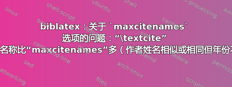 biblatex：关于 `maxcitenames` 选项的问题：“\textcite” 使用的名称比“maxcitenames”多（作者姓名相似或相同但年份不同）