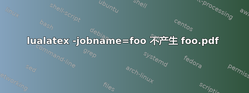 lualatex -jobname=foo 不产生 foo.pdf