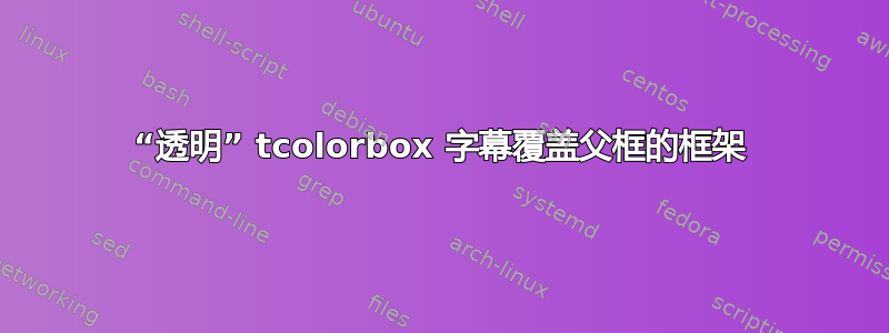 “透明” tcolorbox 字幕覆盖父框的框架