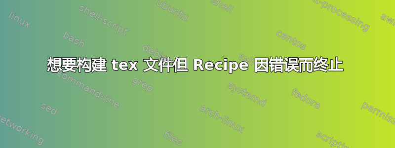 想要构建 tex 文件但 Recipe 因错误而终止