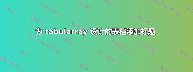 为 tabularray 设计的表格添加标题