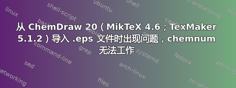 从 ChemDraw 20（MikTeX 4.6；TexMaker 5.1.2）导入 .eps 文件时出现问题，chemnum 无法工作