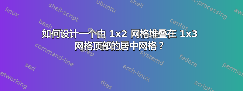 如何设计一个由 1x2 网格堆叠在 1x3 网格顶部的居中网格？