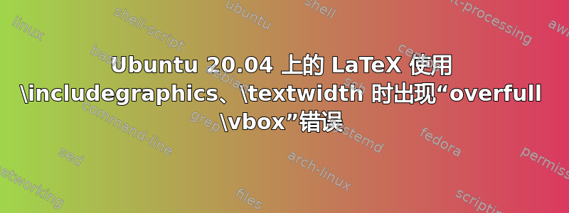 Ubuntu 20.04 上的 LaTeX 使用 \includegraphics、\textwidth 时出现“overfull \vbox”错误