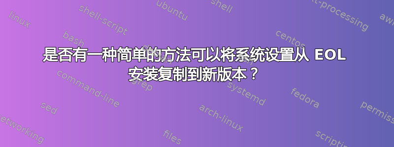 是否有一种简单的方法可以将系统设置从 EOL 安装复制到新版本？