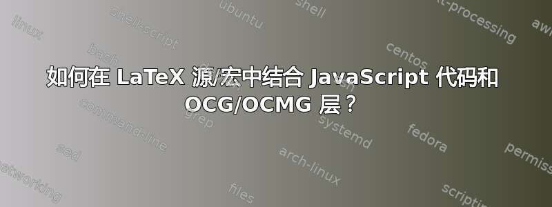 如何在 LaTeX 源/宏中结合 JavaScript 代码和 OCG/OCMG 层？