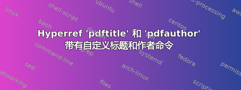 Hyperref 'pdftitle' 和 'pdfauthor' 带有自定义标题和作者命令