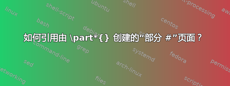 如何引用由 \part*{} 创建的“部分 #”页面？