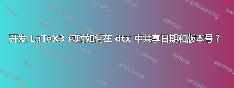 开发 LaTeX3 包时如何在 dtx 中共享日期和版本号？