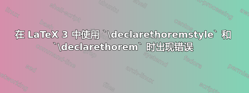 在 LaTeX 3 中使用 `\declarethoremstyle` 和 `\declarethorem` 时出现错误