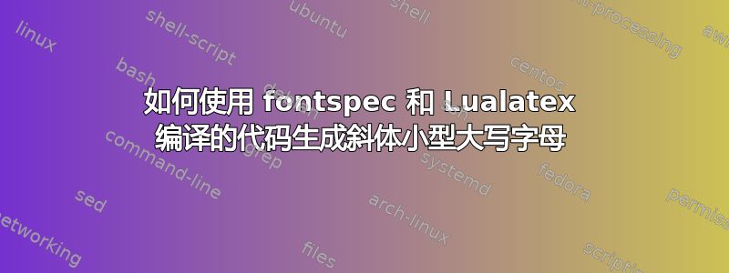 如何使用 fontspec 和 Lualatex 编译的代码生成斜体小型大写字母