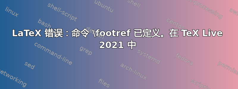 LaTeX 错误：命令 \footref 已定义。在 TeX Live 2021 中