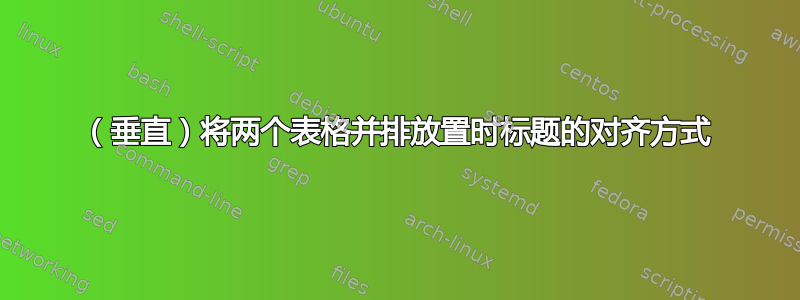 （垂直）将两个表格并排放置时标题的对齐方式