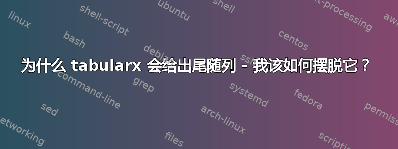 为什么 tabularx 会给出尾随列 - 我该如何摆脱它？