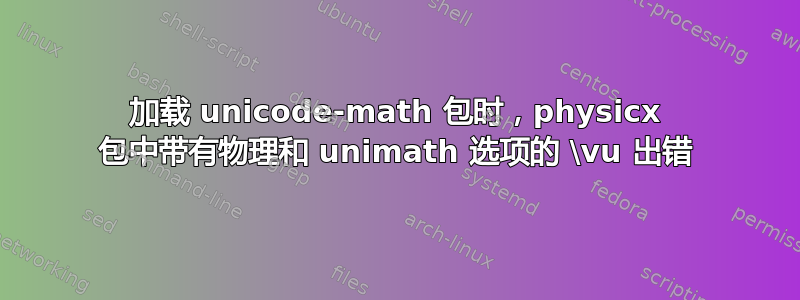 加载 unicode-math 包时，physicx 包中带有物理和 unimath 选项的 \vu 出错