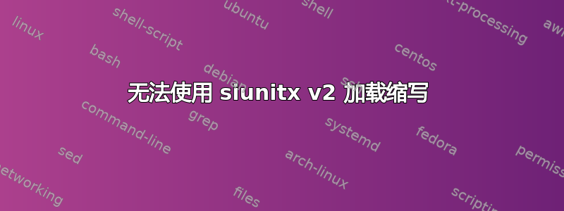 无法使用 siunitx v2 加载缩写