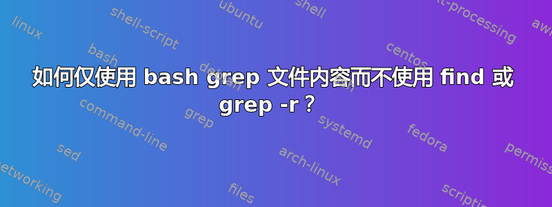 如何仅使用 bash grep 文件内容而不使用 find 或 grep -r？ 