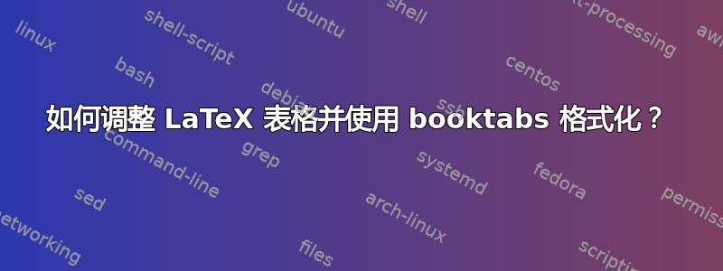 如何调整 LaTeX 表格并使用 booktabs 格式化？