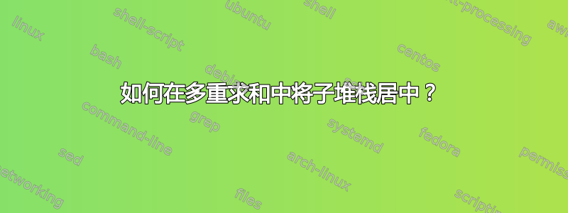 如何在多重求和中将子堆栈居中？