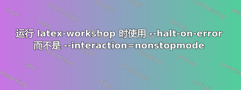 运行 latex-workshop 时使用 --halt-on-error 而不是 --interaction=nonstopmode