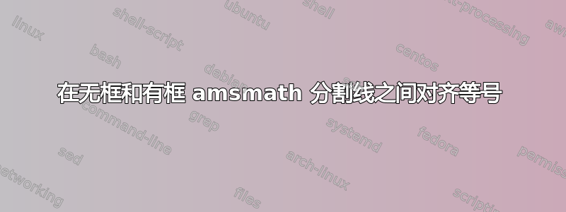 在无框和有框 amsmath 分割线之间对齐等号