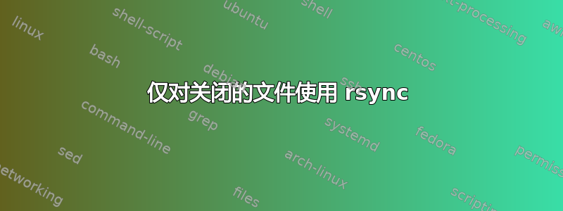 仅对关闭的文件使用 rsync