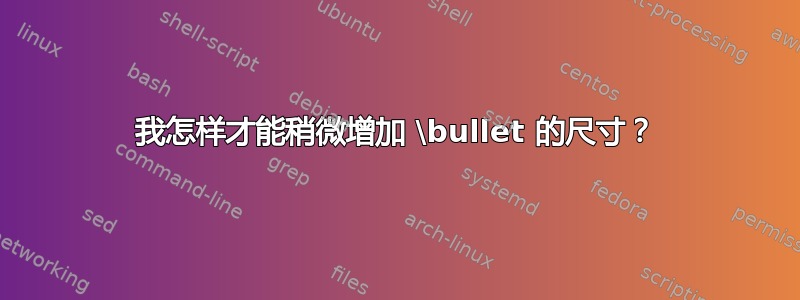 我怎样才能稍微增加 \bullet 的尺寸？