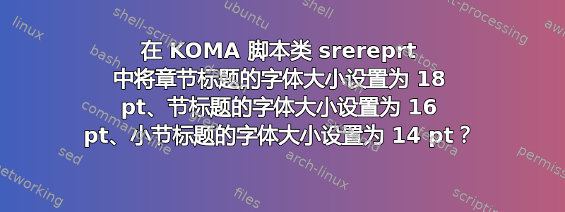 在 KOMA 脚本类 srereprt 中将章节标题的字体大小设置为 18 pt、节标题的字体大小设置为 16 pt、小节标题的字体大小设置为 14 pt？