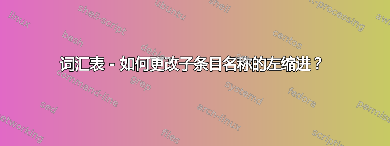 词汇表 - 如何更改子条目名称的左缩进？