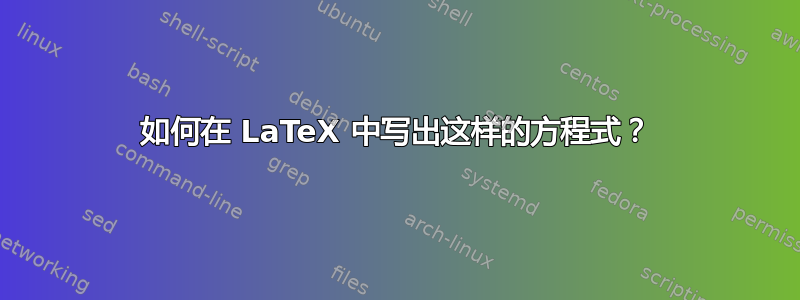 如何在 LaTeX 中写出这样的方程式？