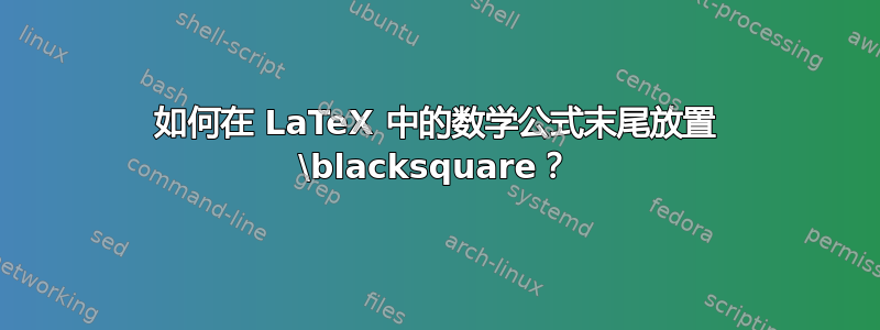 如何在 LaTeX 中的数学公式末尾放置 \blacksquare？