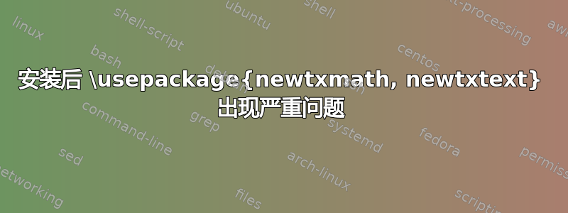 安装后 \usepackage{newtxmath, newtxtext} 出现严重问题