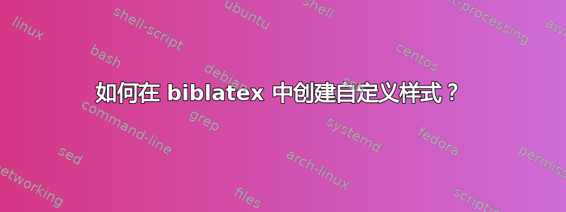 如何在 biblatex 中创建自定义样式？