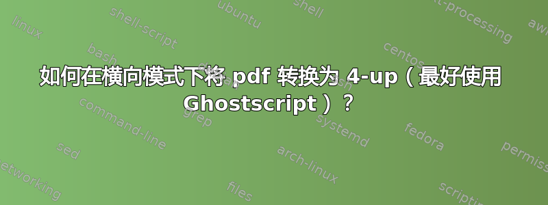 如何在横向模式下将 pdf 转换为 4-up（最好使用 Ghostscript）？