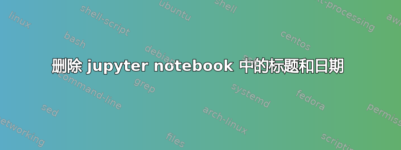 删除 jupyter notebook 中的标题和日期