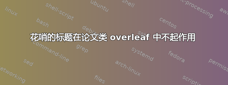 花哨的标题在论文类 overleaf 中不起作用